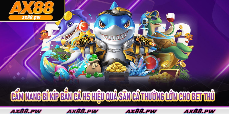 Cẩm nang bí kíp bắn cá H5 hiệu quả săn cá thưởng lớn cho bet thủ